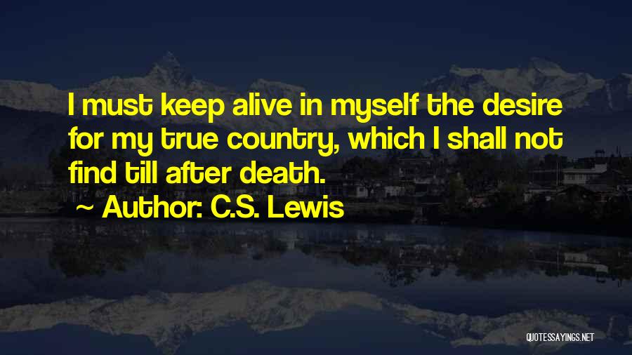 C.S. Lewis Quotes: I Must Keep Alive In Myself The Desire For My True Country, Which I Shall Not Find Till After Death.
