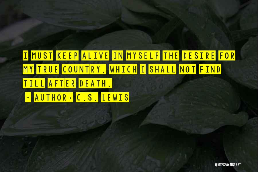 C.S. Lewis Quotes: I Must Keep Alive In Myself The Desire For My True Country, Which I Shall Not Find Till After Death.