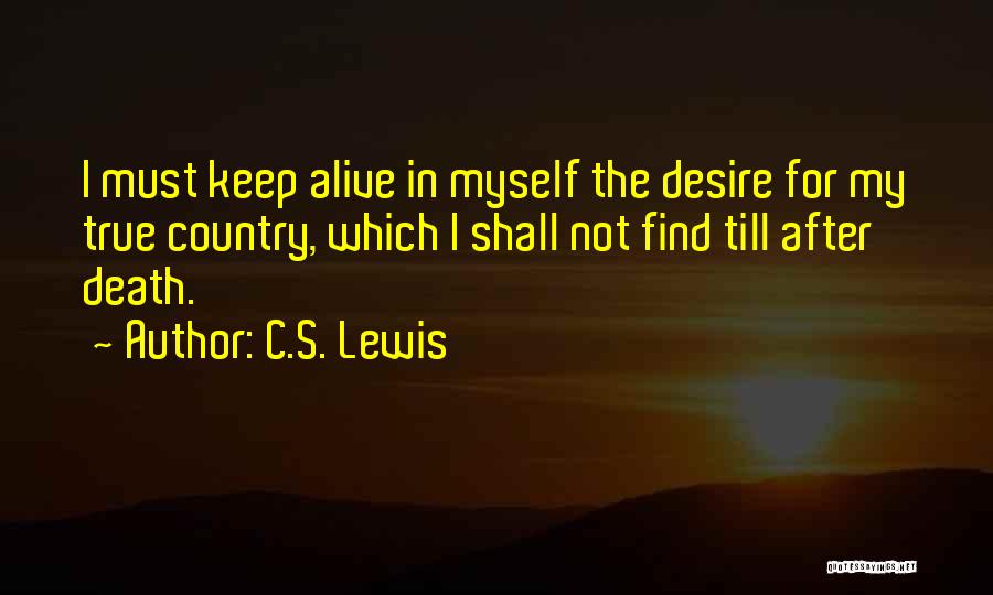 C.S. Lewis Quotes: I Must Keep Alive In Myself The Desire For My True Country, Which I Shall Not Find Till After Death.