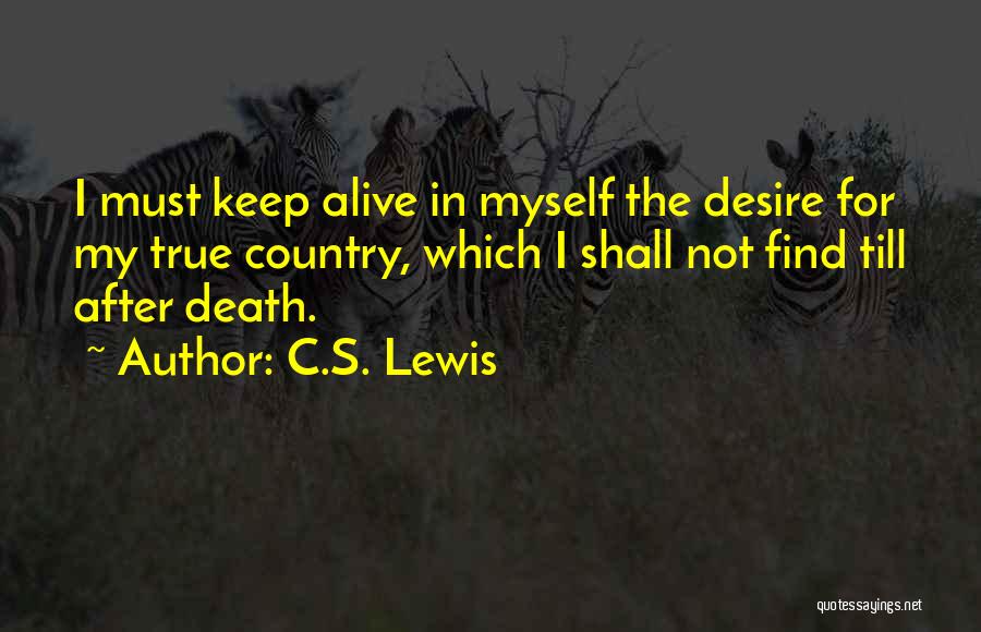 C.S. Lewis Quotes: I Must Keep Alive In Myself The Desire For My True Country, Which I Shall Not Find Till After Death.