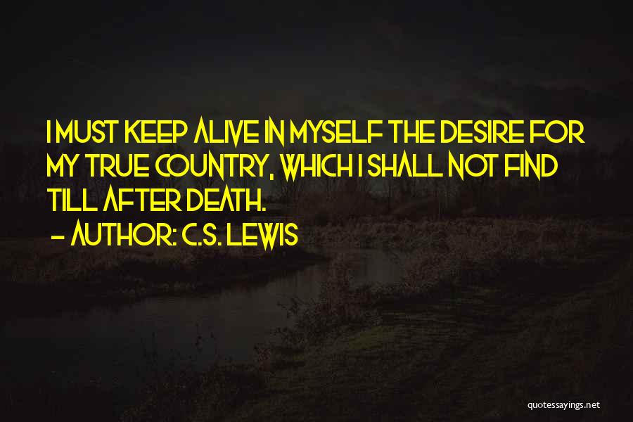 C.S. Lewis Quotes: I Must Keep Alive In Myself The Desire For My True Country, Which I Shall Not Find Till After Death.