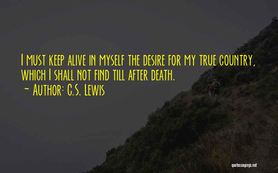 C.S. Lewis Quotes: I Must Keep Alive In Myself The Desire For My True Country, Which I Shall Not Find Till After Death.
