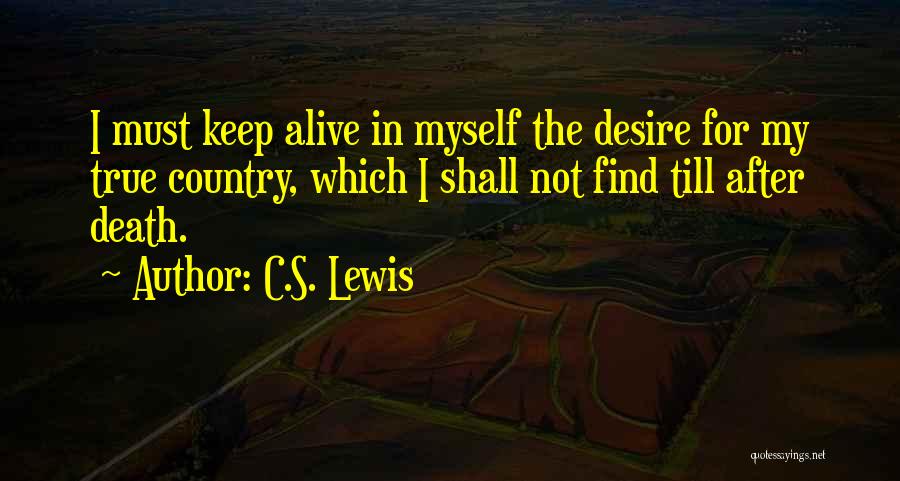 C.S. Lewis Quotes: I Must Keep Alive In Myself The Desire For My True Country, Which I Shall Not Find Till After Death.