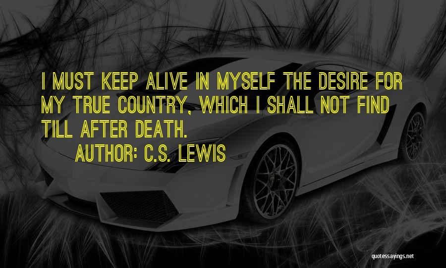 C.S. Lewis Quotes: I Must Keep Alive In Myself The Desire For My True Country, Which I Shall Not Find Till After Death.