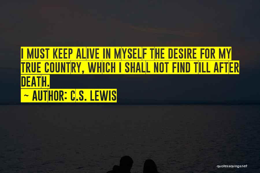 C.S. Lewis Quotes: I Must Keep Alive In Myself The Desire For My True Country, Which I Shall Not Find Till After Death.