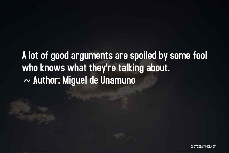 Miguel De Unamuno Quotes: A Lot Of Good Arguments Are Spoiled By Some Fool Who Knows What They're Talking About.