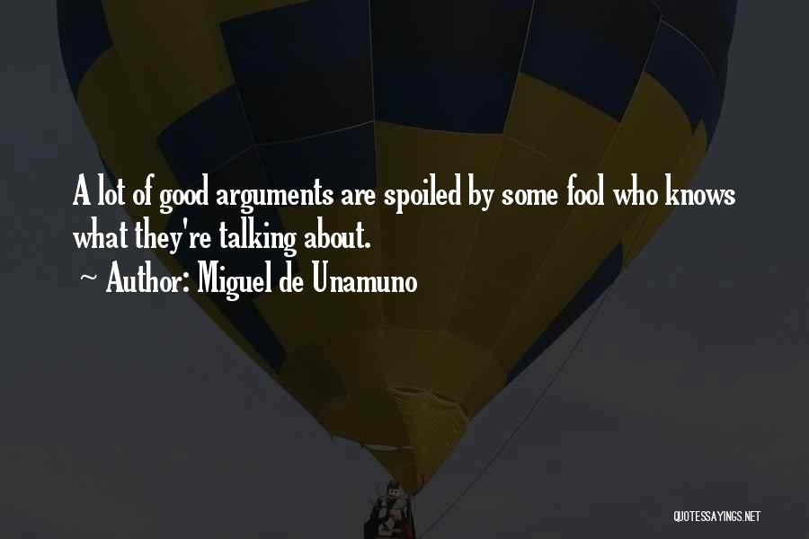 Miguel De Unamuno Quotes: A Lot Of Good Arguments Are Spoiled By Some Fool Who Knows What They're Talking About.