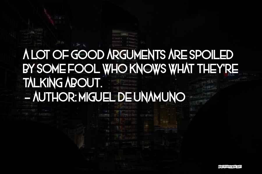 Miguel De Unamuno Quotes: A Lot Of Good Arguments Are Spoiled By Some Fool Who Knows What They're Talking About.