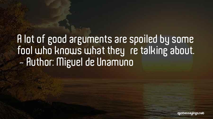 Miguel De Unamuno Quotes: A Lot Of Good Arguments Are Spoiled By Some Fool Who Knows What They're Talking About.