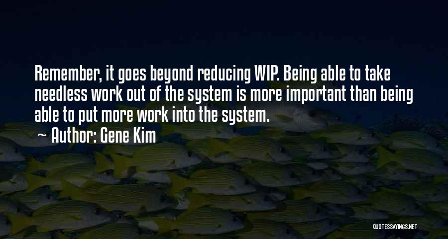 Gene Kim Quotes: Remember, It Goes Beyond Reducing Wip. Being Able To Take Needless Work Out Of The System Is More Important Than