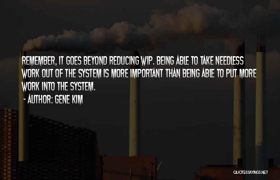 Gene Kim Quotes: Remember, It Goes Beyond Reducing Wip. Being Able To Take Needless Work Out Of The System Is More Important Than