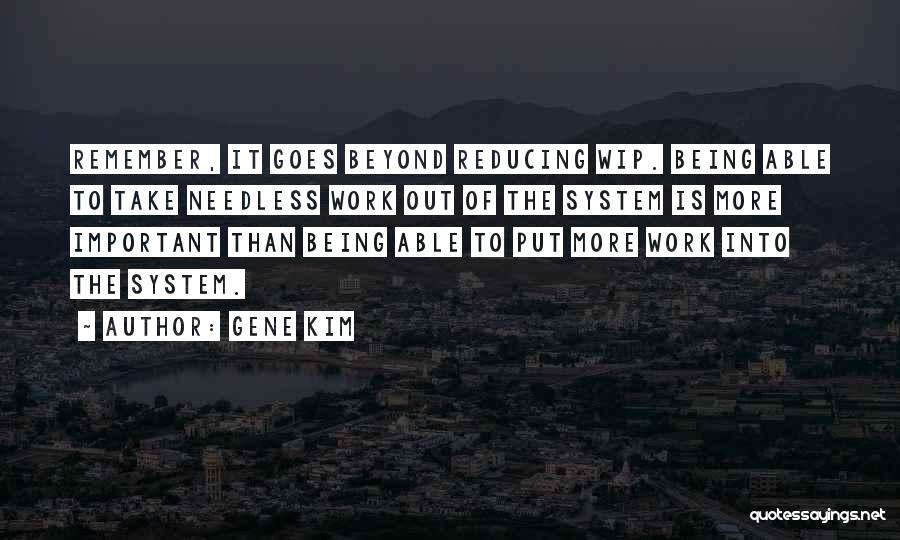 Gene Kim Quotes: Remember, It Goes Beyond Reducing Wip. Being Able To Take Needless Work Out Of The System Is More Important Than