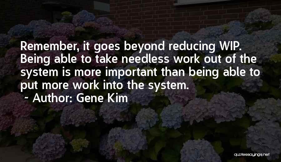 Gene Kim Quotes: Remember, It Goes Beyond Reducing Wip. Being Able To Take Needless Work Out Of The System Is More Important Than