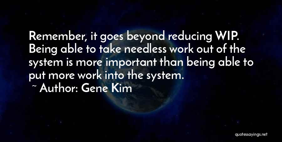 Gene Kim Quotes: Remember, It Goes Beyond Reducing Wip. Being Able To Take Needless Work Out Of The System Is More Important Than