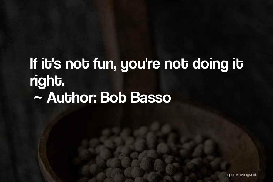 Bob Basso Quotes: If It's Not Fun, You're Not Doing It Right.