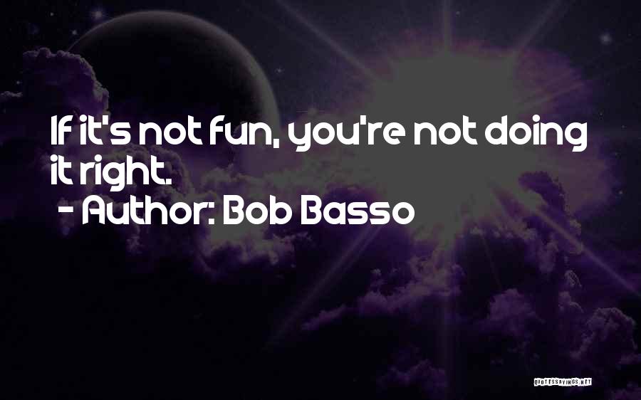 Bob Basso Quotes: If It's Not Fun, You're Not Doing It Right.