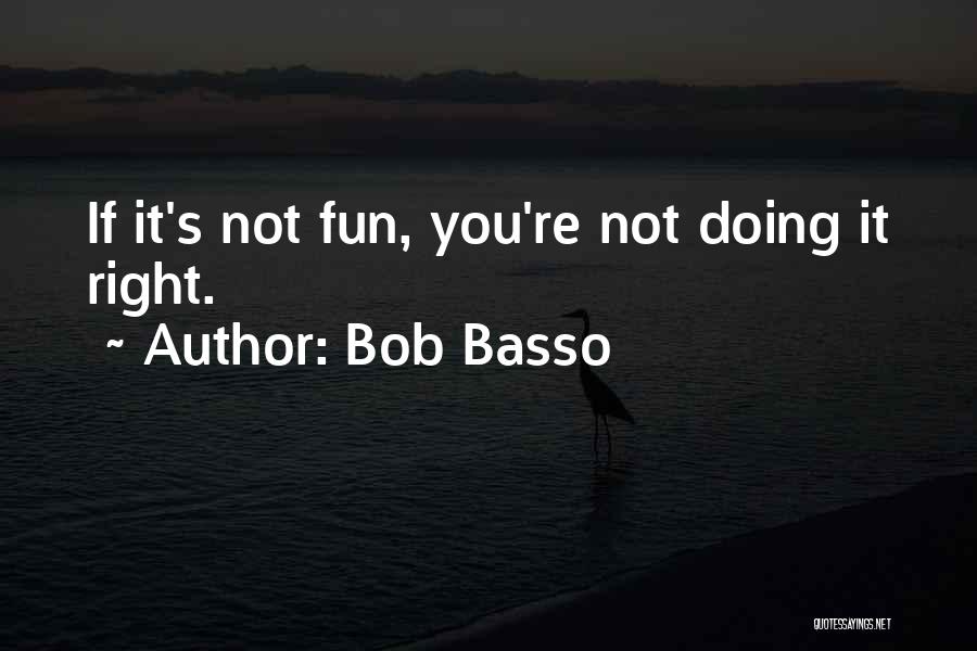 Bob Basso Quotes: If It's Not Fun, You're Not Doing It Right.