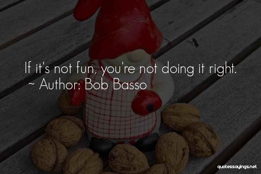 Bob Basso Quotes: If It's Not Fun, You're Not Doing It Right.