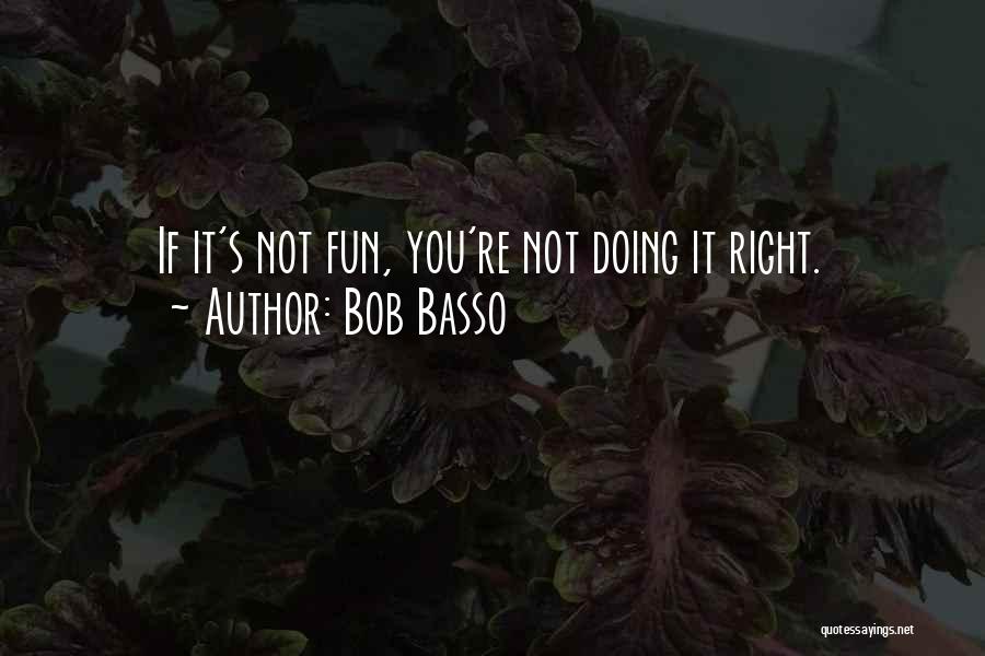 Bob Basso Quotes: If It's Not Fun, You're Not Doing It Right.