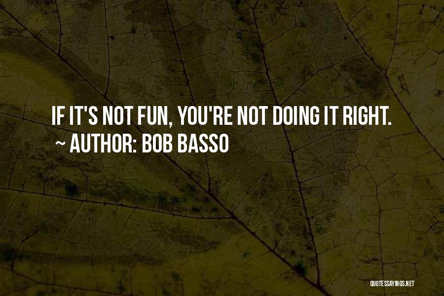 Bob Basso Quotes: If It's Not Fun, You're Not Doing It Right.