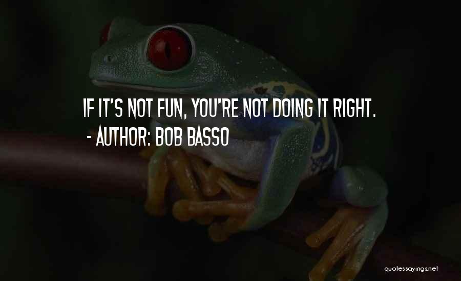 Bob Basso Quotes: If It's Not Fun, You're Not Doing It Right.