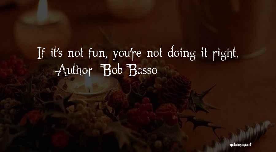 Bob Basso Quotes: If It's Not Fun, You're Not Doing It Right.