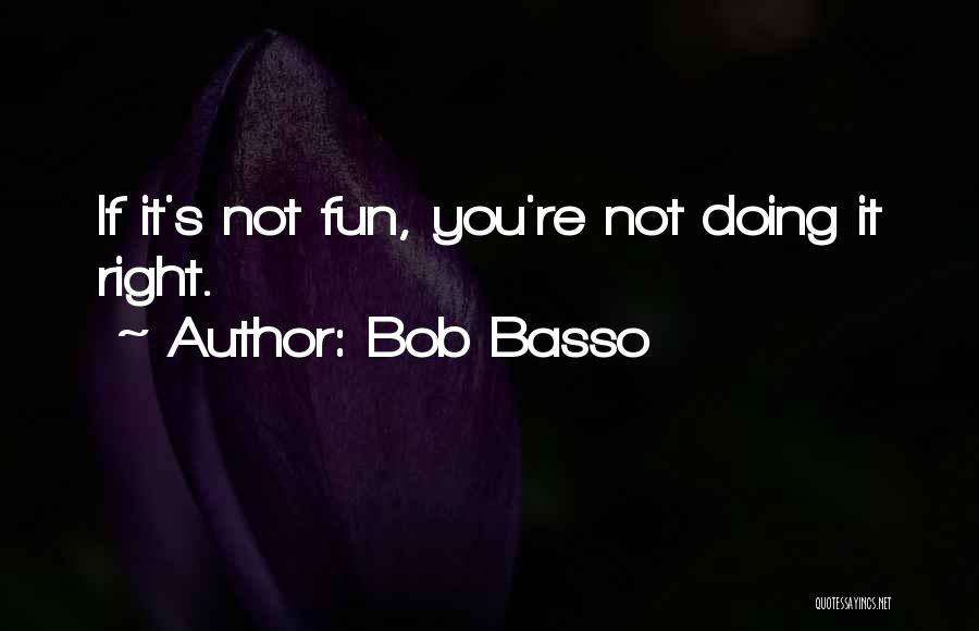 Bob Basso Quotes: If It's Not Fun, You're Not Doing It Right.