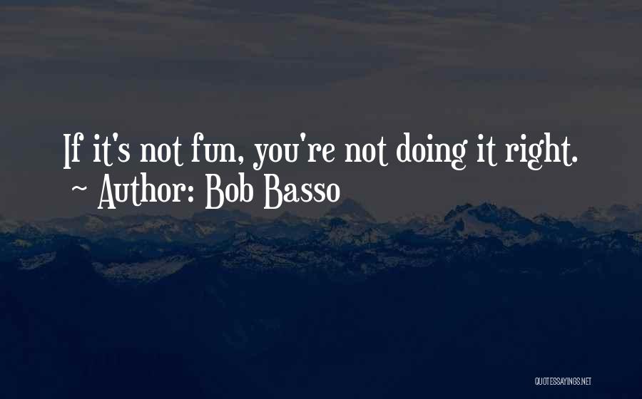 Bob Basso Quotes: If It's Not Fun, You're Not Doing It Right.