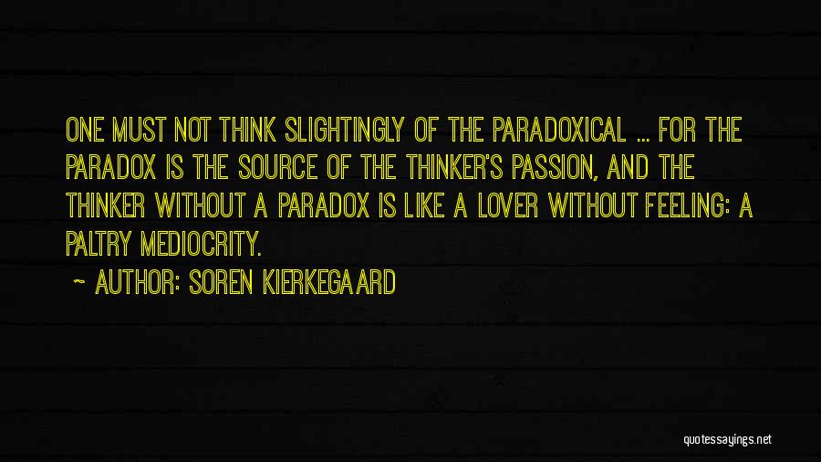 Soren Kierkegaard Quotes: One Must Not Think Slightingly Of The Paradoxical ... For The Paradox Is The Source Of The Thinker's Passion, And