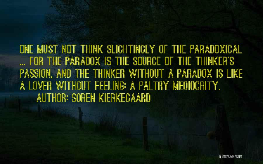 Soren Kierkegaard Quotes: One Must Not Think Slightingly Of The Paradoxical ... For The Paradox Is The Source Of The Thinker's Passion, And