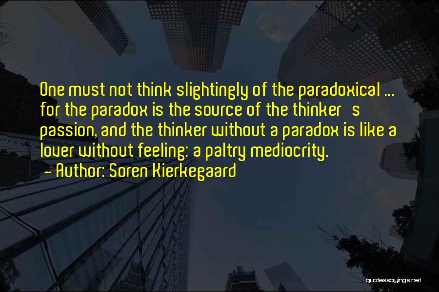 Soren Kierkegaard Quotes: One Must Not Think Slightingly Of The Paradoxical ... For The Paradox Is The Source Of The Thinker's Passion, And