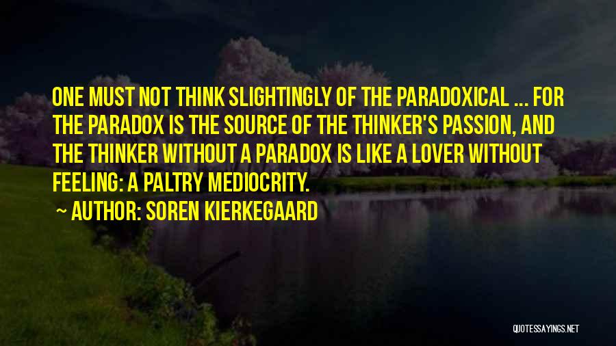 Soren Kierkegaard Quotes: One Must Not Think Slightingly Of The Paradoxical ... For The Paradox Is The Source Of The Thinker's Passion, And