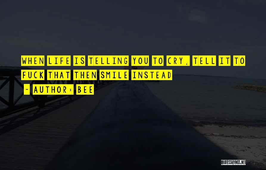 Bee Quotes: When Life Is Telling You To Cry, Tell It To Fuck That Then Smile Instead