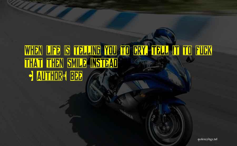 Bee Quotes: When Life Is Telling You To Cry, Tell It To Fuck That Then Smile Instead