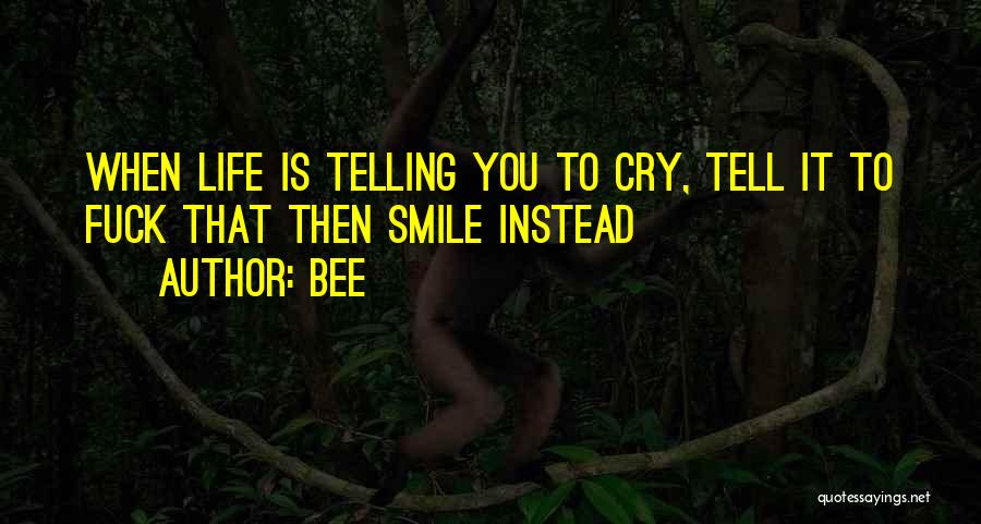 Bee Quotes: When Life Is Telling You To Cry, Tell It To Fuck That Then Smile Instead