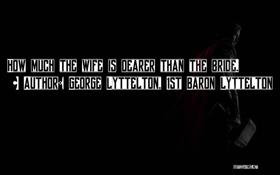 George Lyttelton, 1st Baron Lyttelton Quotes: How Much The Wife Is Dearer Than The Bride.