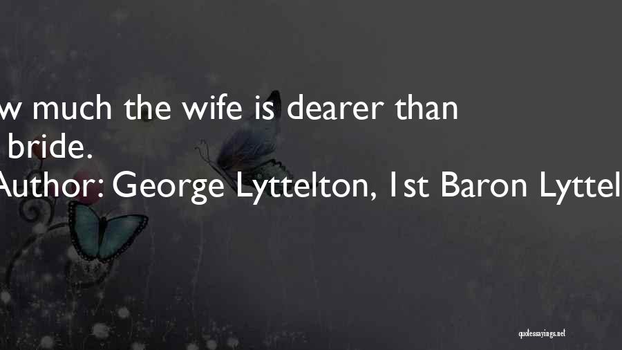 George Lyttelton, 1st Baron Lyttelton Quotes: How Much The Wife Is Dearer Than The Bride.