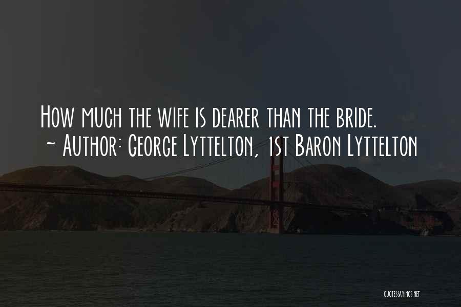 George Lyttelton, 1st Baron Lyttelton Quotes: How Much The Wife Is Dearer Than The Bride.