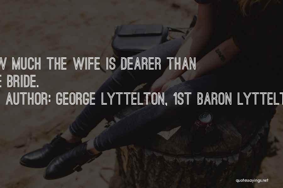 George Lyttelton, 1st Baron Lyttelton Quotes: How Much The Wife Is Dearer Than The Bride.