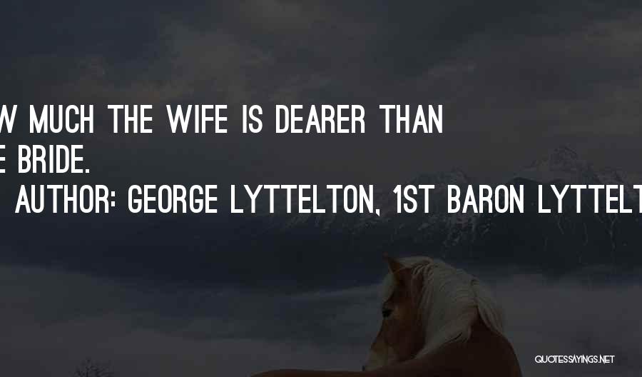 George Lyttelton, 1st Baron Lyttelton Quotes: How Much The Wife Is Dearer Than The Bride.