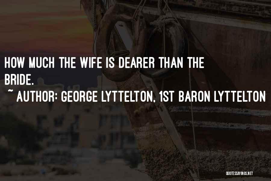 George Lyttelton, 1st Baron Lyttelton Quotes: How Much The Wife Is Dearer Than The Bride.