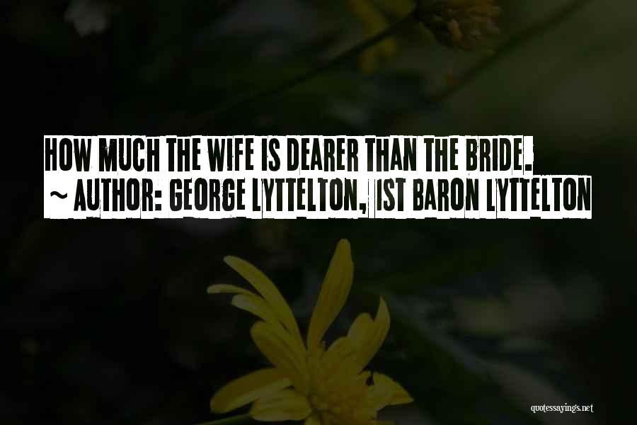 George Lyttelton, 1st Baron Lyttelton Quotes: How Much The Wife Is Dearer Than The Bride.
