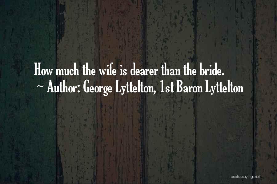 George Lyttelton, 1st Baron Lyttelton Quotes: How Much The Wife Is Dearer Than The Bride.