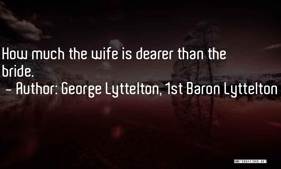 George Lyttelton, 1st Baron Lyttelton Quotes: How Much The Wife Is Dearer Than The Bride.