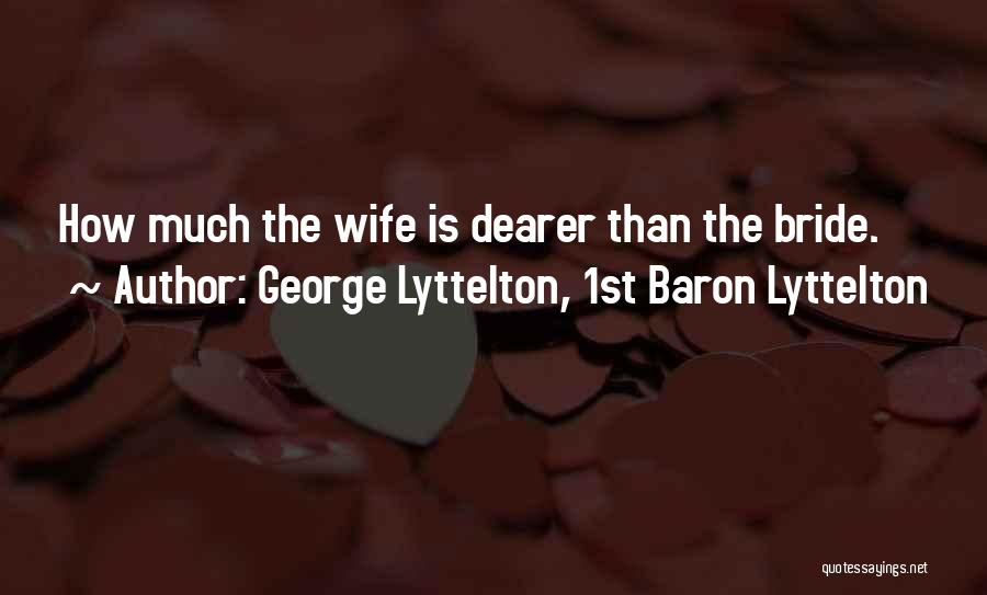 George Lyttelton, 1st Baron Lyttelton Quotes: How Much The Wife Is Dearer Than The Bride.