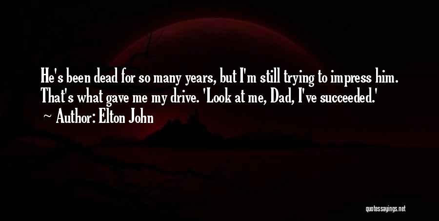 Elton John Quotes: He's Been Dead For So Many Years, But I'm Still Trying To Impress Him. That's What Gave Me My Drive.