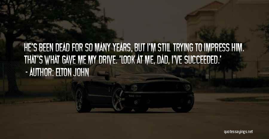 Elton John Quotes: He's Been Dead For So Many Years, But I'm Still Trying To Impress Him. That's What Gave Me My Drive.
