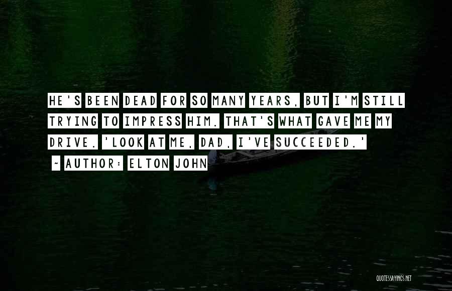 Elton John Quotes: He's Been Dead For So Many Years, But I'm Still Trying To Impress Him. That's What Gave Me My Drive.