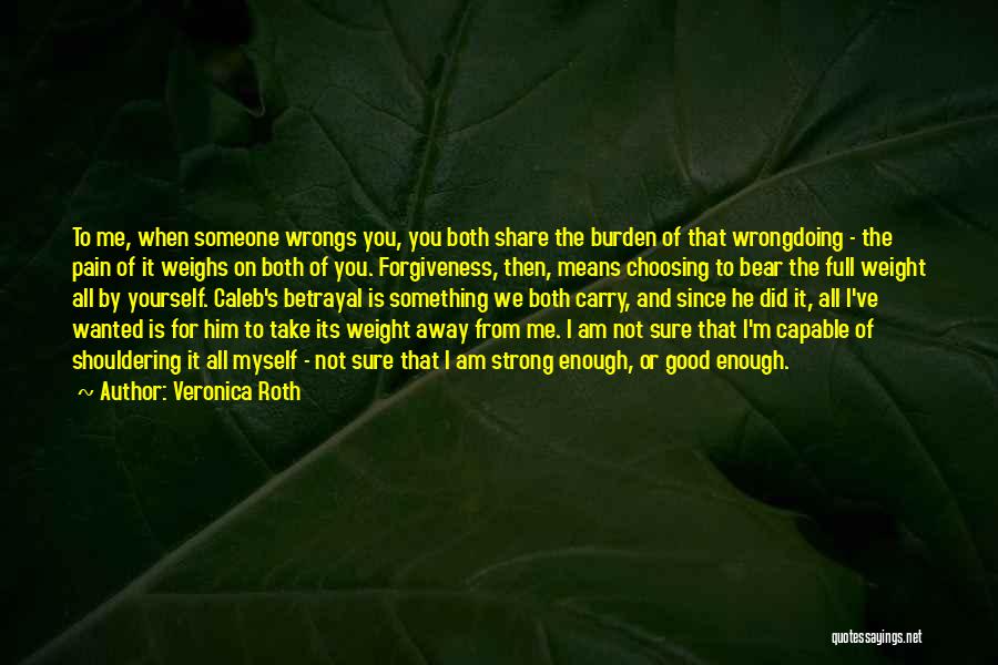 Veronica Roth Quotes: To Me, When Someone Wrongs You, You Both Share The Burden Of That Wrongdoing - The Pain Of It Weighs