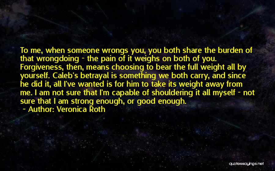 Veronica Roth Quotes: To Me, When Someone Wrongs You, You Both Share The Burden Of That Wrongdoing - The Pain Of It Weighs